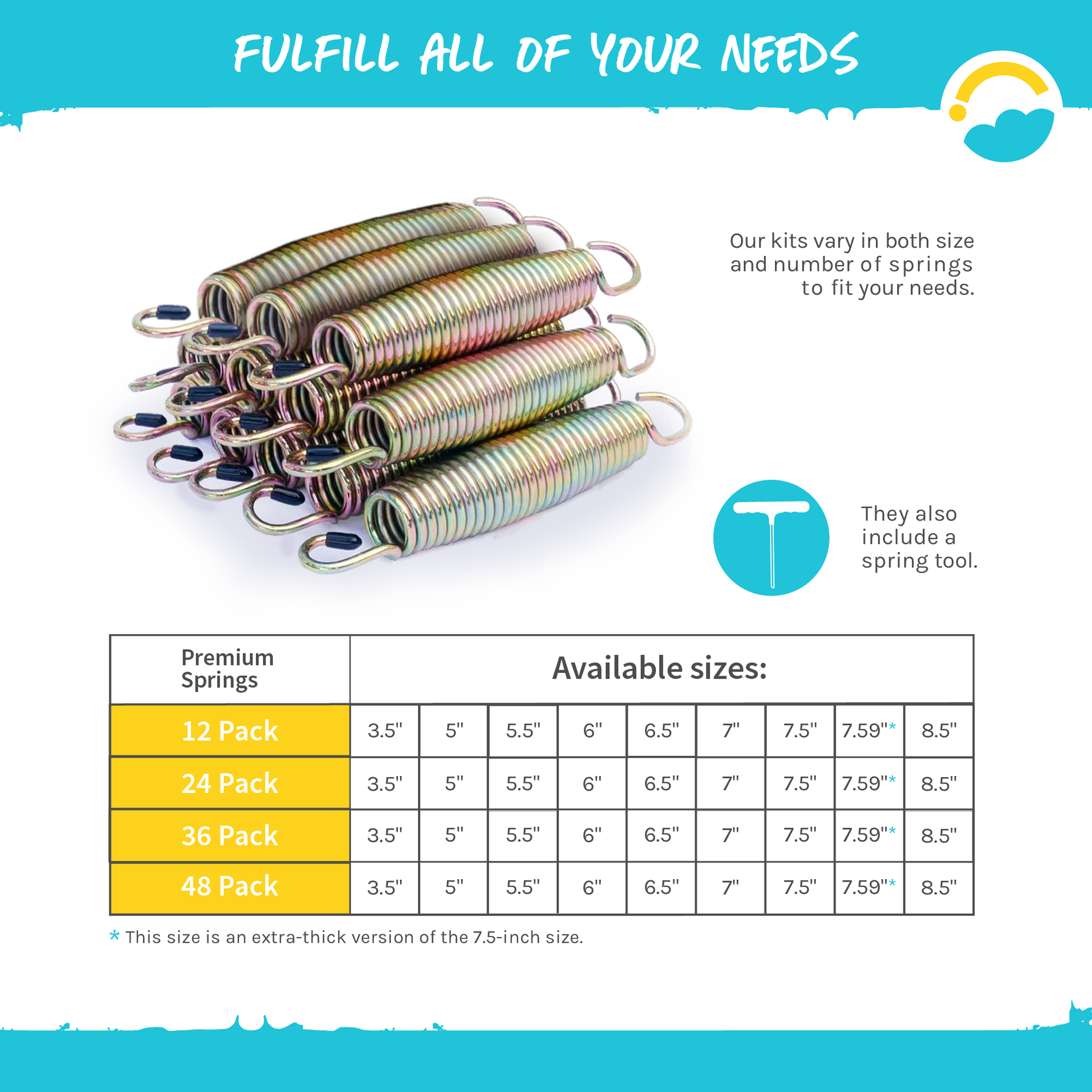 Fulfill all of your needs:  Our kits vary in both size and number of springs to fit your needs.  Product contains a spring tool.  Spring packs come in 12 pack, 24 pack, 36 pack, and 48 pack.  All packs contain available sizes of 3.5", 5", 5.5", 6", 6.5", 7", 7.5", 8.5" and 7.59" (7.59" has extra-thick version of the 7.5 inch size.)   